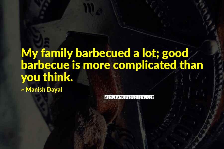 Manish Dayal Quotes: My family barbecued a lot; good barbecue is more complicated than you think.