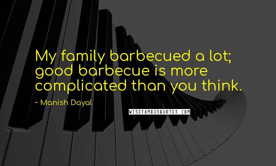 Manish Dayal Quotes: My family barbecued a lot; good barbecue is more complicated than you think.