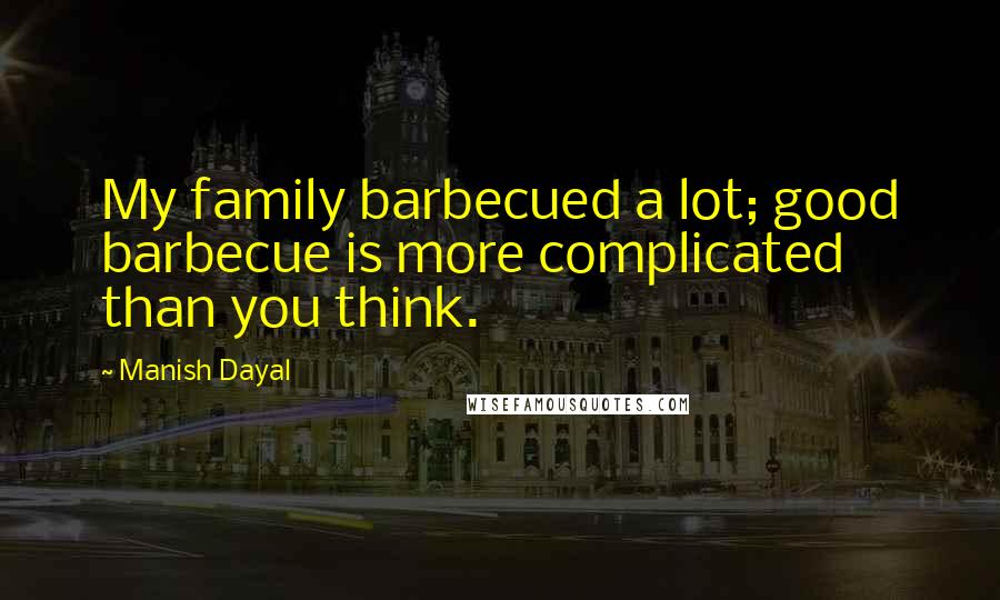 Manish Dayal Quotes: My family barbecued a lot; good barbecue is more complicated than you think.