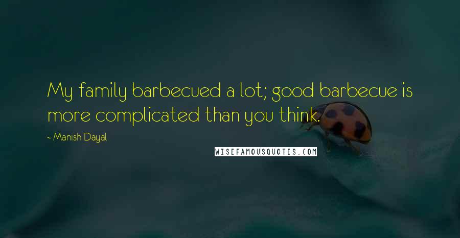 Manish Dayal Quotes: My family barbecued a lot; good barbecue is more complicated than you think.