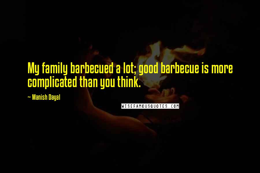 Manish Dayal Quotes: My family barbecued a lot; good barbecue is more complicated than you think.