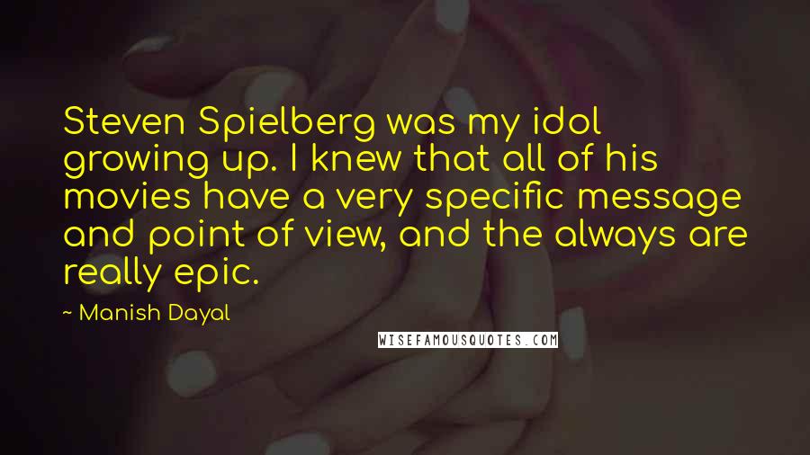 Manish Dayal Quotes: Steven Spielberg was my idol growing up. I knew that all of his movies have a very specific message and point of view, and the always are really epic.