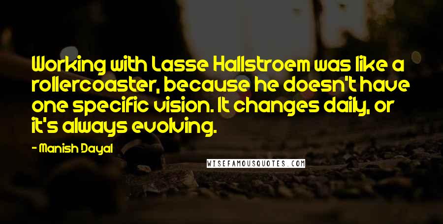 Manish Dayal Quotes: Working with Lasse Hallstroem was like a rollercoaster, because he doesn't have one specific vision. It changes daily, or it's always evolving.