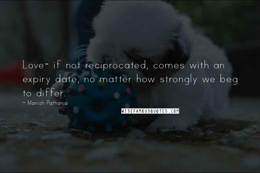 Manish Pathania Quotes: Love- if not reciprocated, comes with an expiry date, no matter how strongly we beg to differ.