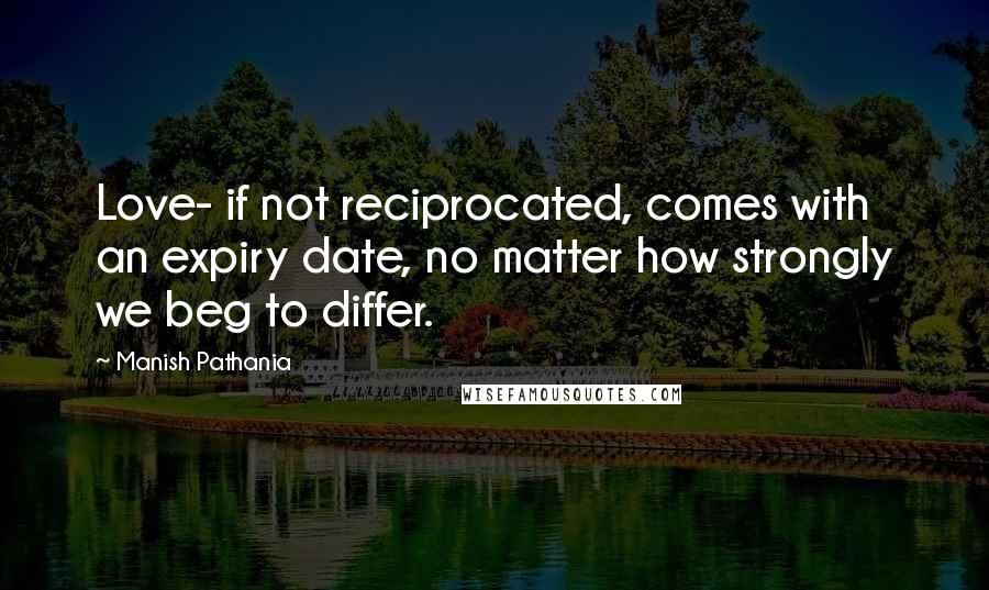 Manish Pathania Quotes: Love- if not reciprocated, comes with an expiry date, no matter how strongly we beg to differ.