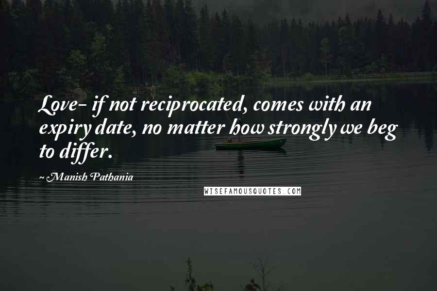 Manish Pathania Quotes: Love- if not reciprocated, comes with an expiry date, no matter how strongly we beg to differ.