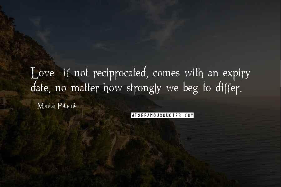 Manish Pathania Quotes: Love- if not reciprocated, comes with an expiry date, no matter how strongly we beg to differ.