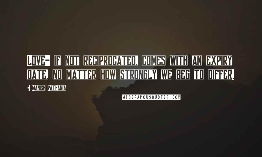 Manish Pathania Quotes: Love- if not reciprocated, comes with an expiry date, no matter how strongly we beg to differ.