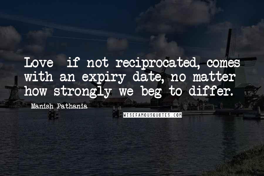 Manish Pathania Quotes: Love- if not reciprocated, comes with an expiry date, no matter how strongly we beg to differ.