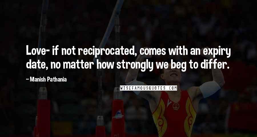 Manish Pathania Quotes: Love- if not reciprocated, comes with an expiry date, no matter how strongly we beg to differ.