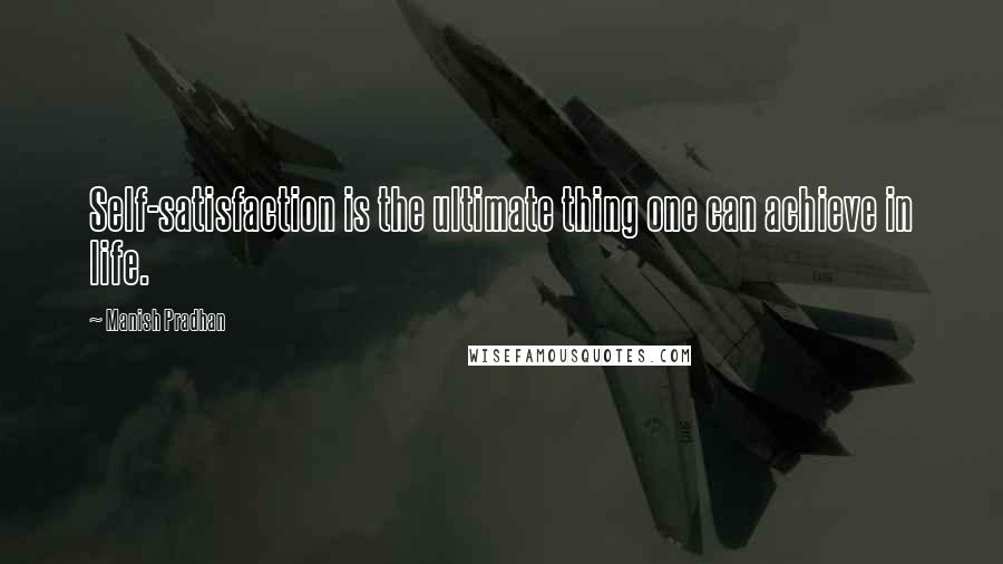 Manish Pradhan Quotes: Self-satisfaction is the ultimate thing one can achieve in life.