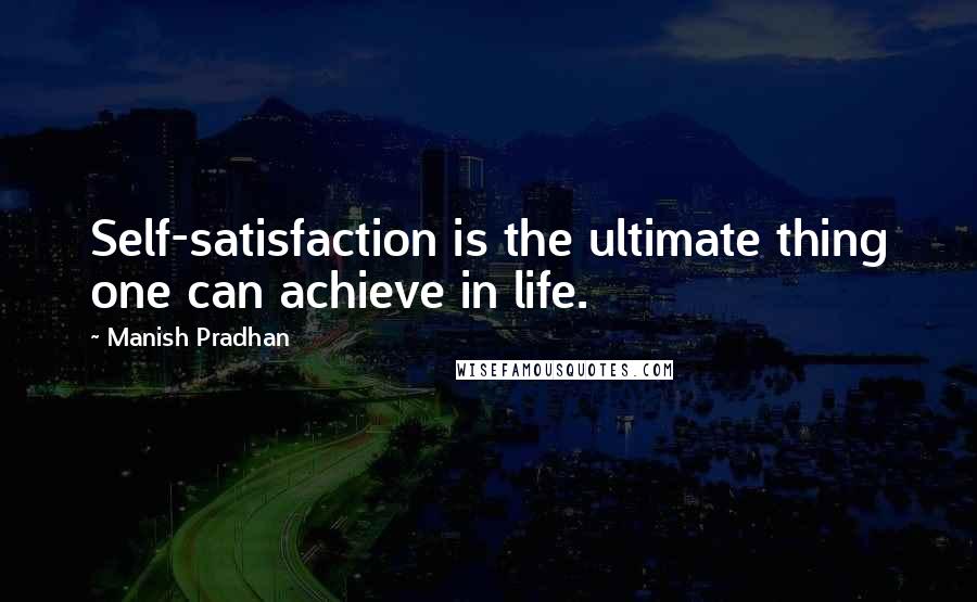 Manish Pradhan Quotes: Self-satisfaction is the ultimate thing one can achieve in life.