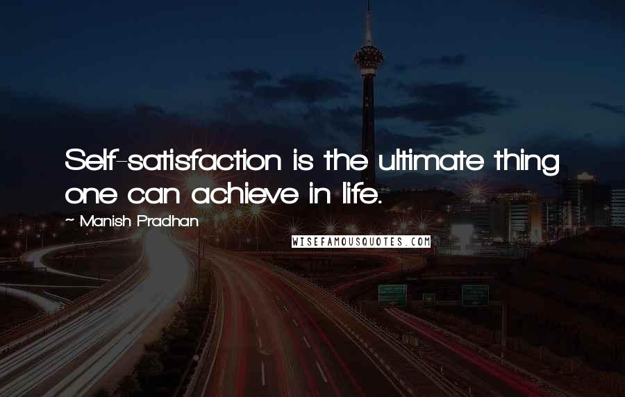 Manish Pradhan Quotes: Self-satisfaction is the ultimate thing one can achieve in life.