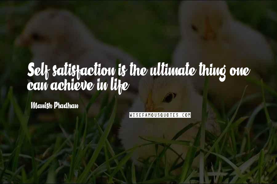 Manish Pradhan Quotes: Self-satisfaction is the ultimate thing one can achieve in life.