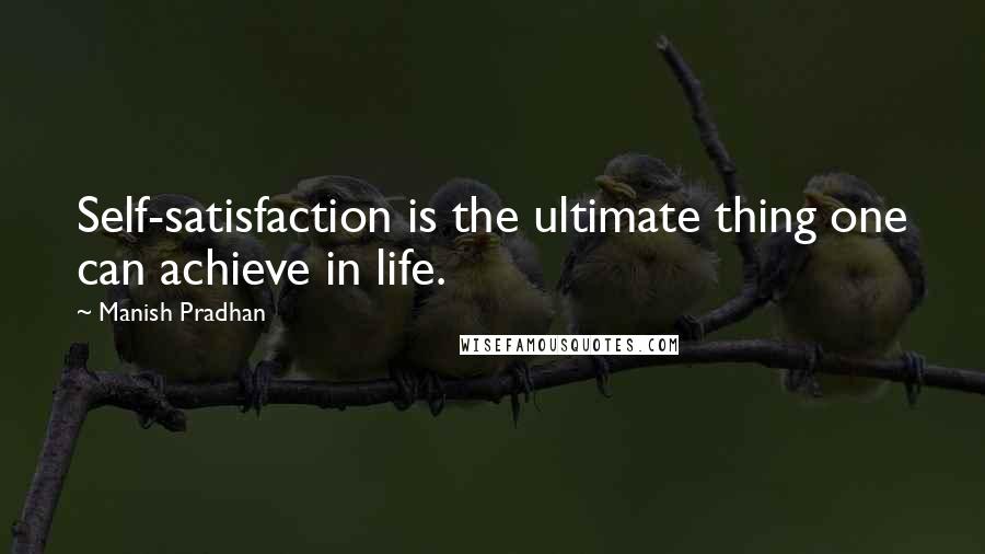 Manish Pradhan Quotes: Self-satisfaction is the ultimate thing one can achieve in life.