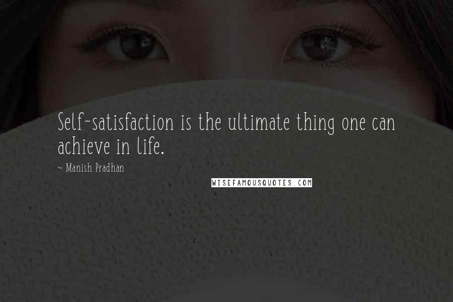 Manish Pradhan Quotes: Self-satisfaction is the ultimate thing one can achieve in life.