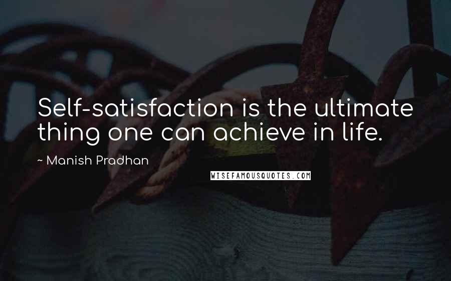 Manish Pradhan Quotes: Self-satisfaction is the ultimate thing one can achieve in life.