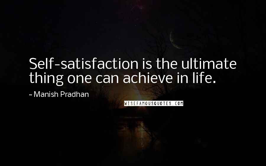 Manish Pradhan Quotes: Self-satisfaction is the ultimate thing one can achieve in life.