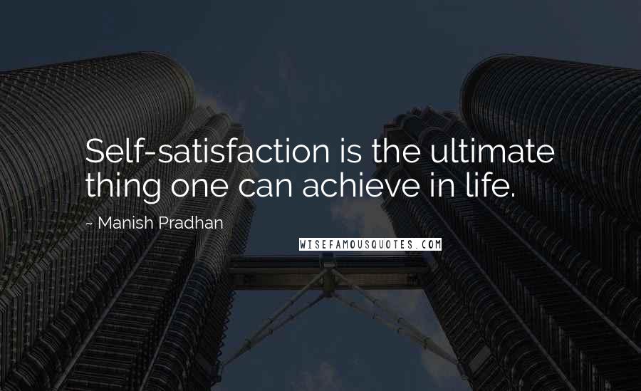 Manish Pradhan Quotes: Self-satisfaction is the ultimate thing one can achieve in life.