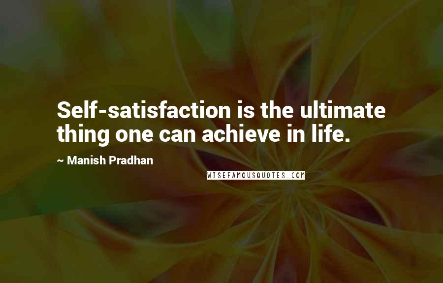 Manish Pradhan Quotes: Self-satisfaction is the ultimate thing one can achieve in life.