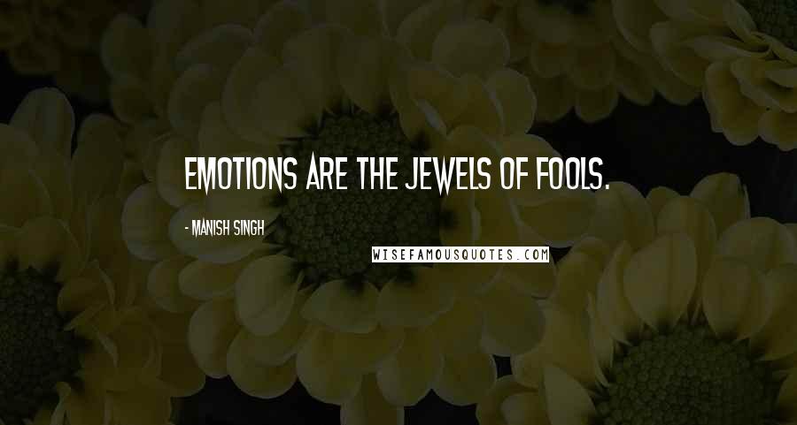 Manish Singh Quotes: Emotions are the Jewels of fools.