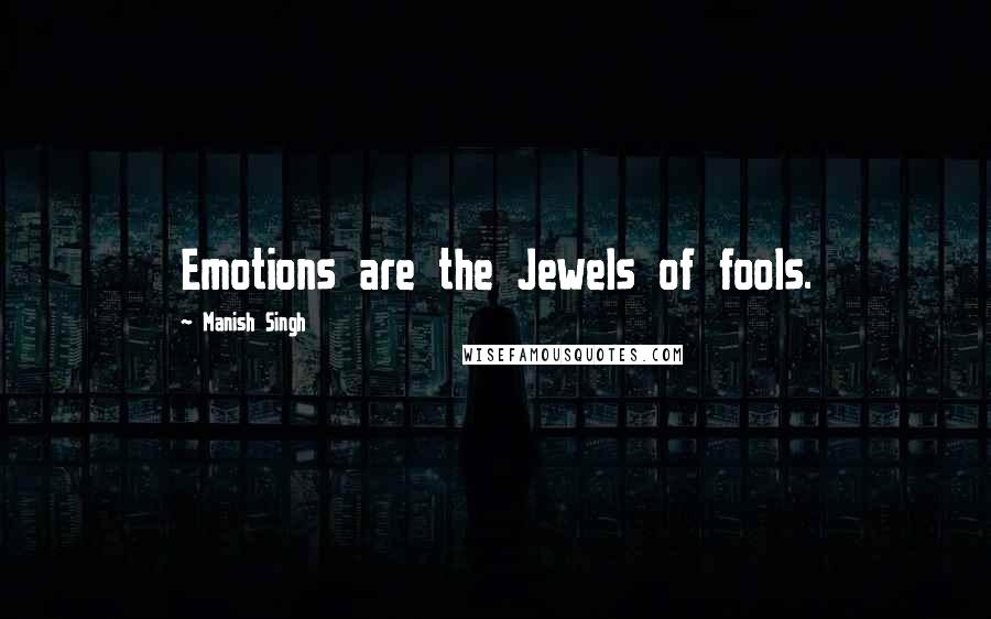 Manish Singh Quotes: Emotions are the Jewels of fools.