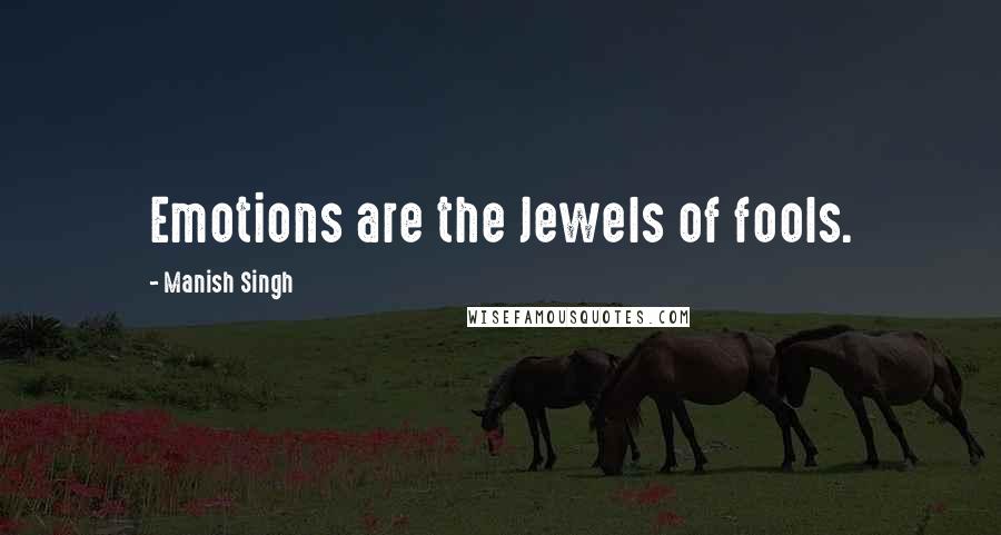 Manish Singh Quotes: Emotions are the Jewels of fools.