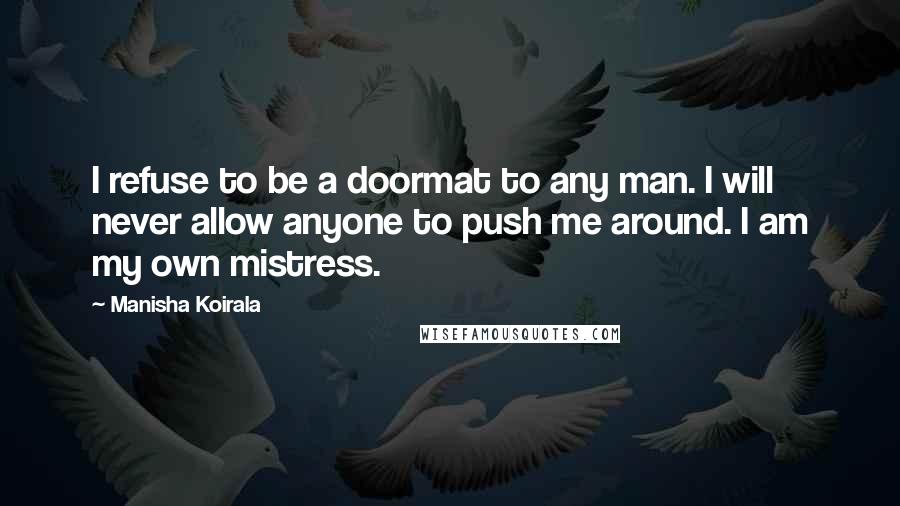 Manisha Koirala Quotes: I refuse to be a doormat to any man. I will never allow anyone to push me around. I am my own mistress.