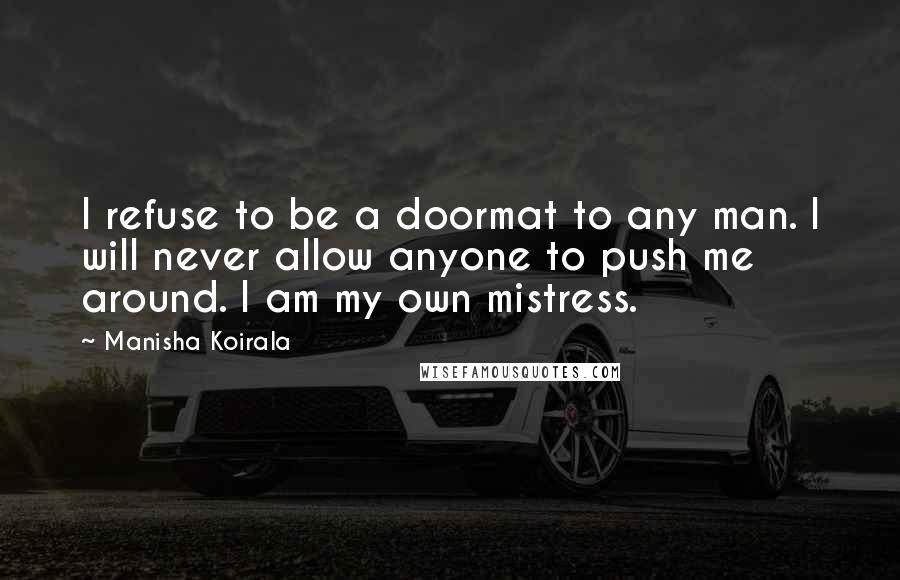 Manisha Koirala Quotes: I refuse to be a doormat to any man. I will never allow anyone to push me around. I am my own mistress.