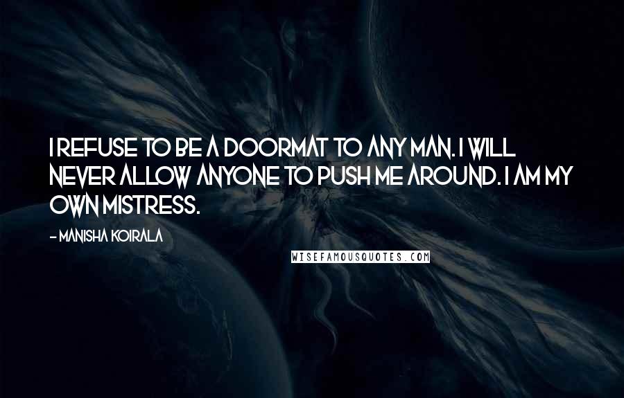 Manisha Koirala Quotes: I refuse to be a doormat to any man. I will never allow anyone to push me around. I am my own mistress.