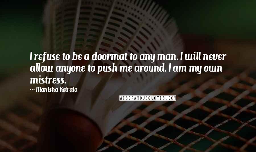 Manisha Koirala Quotes: I refuse to be a doormat to any man. I will never allow anyone to push me around. I am my own mistress.