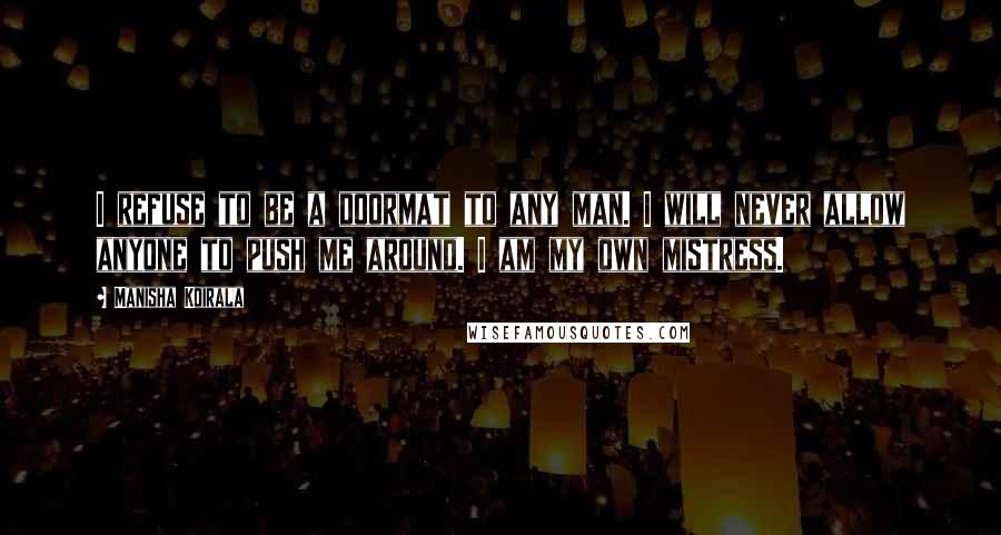 Manisha Koirala Quotes: I refuse to be a doormat to any man. I will never allow anyone to push me around. I am my own mistress.