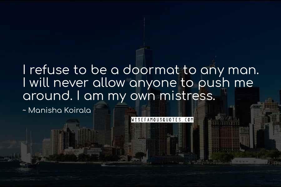 Manisha Koirala Quotes: I refuse to be a doormat to any man. I will never allow anyone to push me around. I am my own mistress.