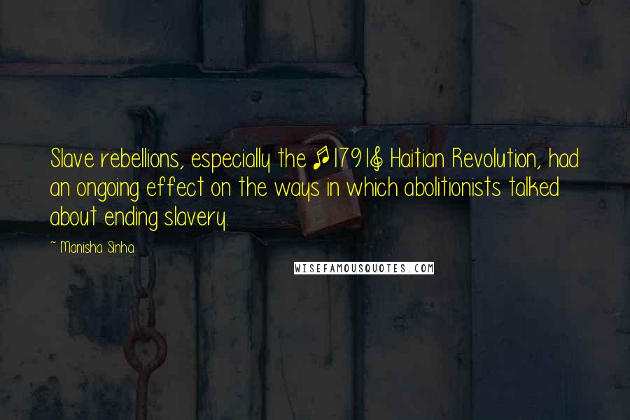 Manisha Sinha Quotes: Slave rebellions, especially the [1791] Haitian Revolution, had an ongoing effect on the ways in which abolitionists talked about ending slavery.