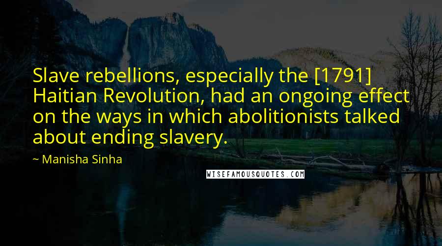 Manisha Sinha Quotes: Slave rebellions, especially the [1791] Haitian Revolution, had an ongoing effect on the ways in which abolitionists talked about ending slavery.