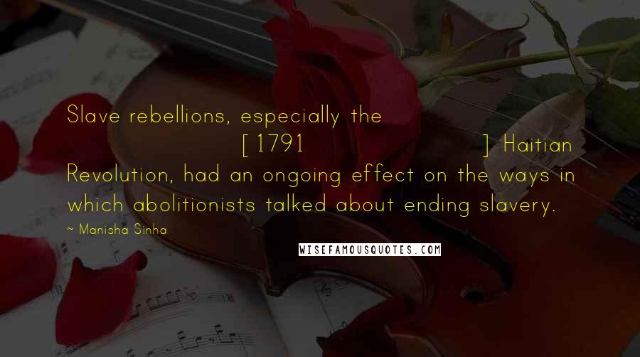 Manisha Sinha Quotes: Slave rebellions, especially the [1791] Haitian Revolution, had an ongoing effect on the ways in which abolitionists talked about ending slavery.
