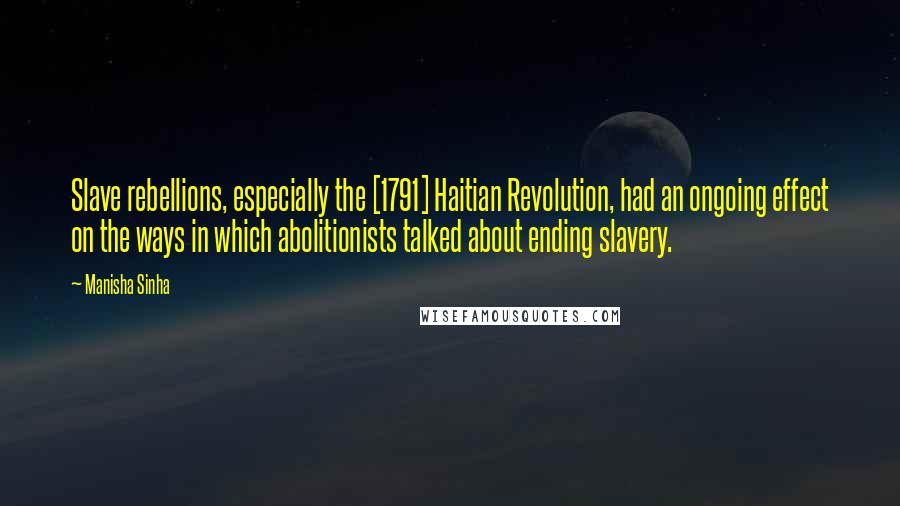 Manisha Sinha Quotes: Slave rebellions, especially the [1791] Haitian Revolution, had an ongoing effect on the ways in which abolitionists talked about ending slavery.