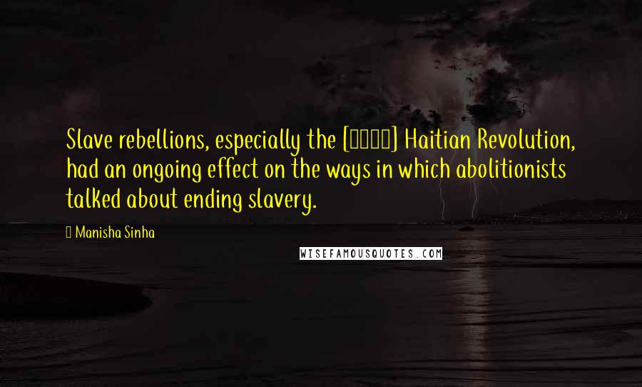 Manisha Sinha Quotes: Slave rebellions, especially the [1791] Haitian Revolution, had an ongoing effect on the ways in which abolitionists talked about ending slavery.