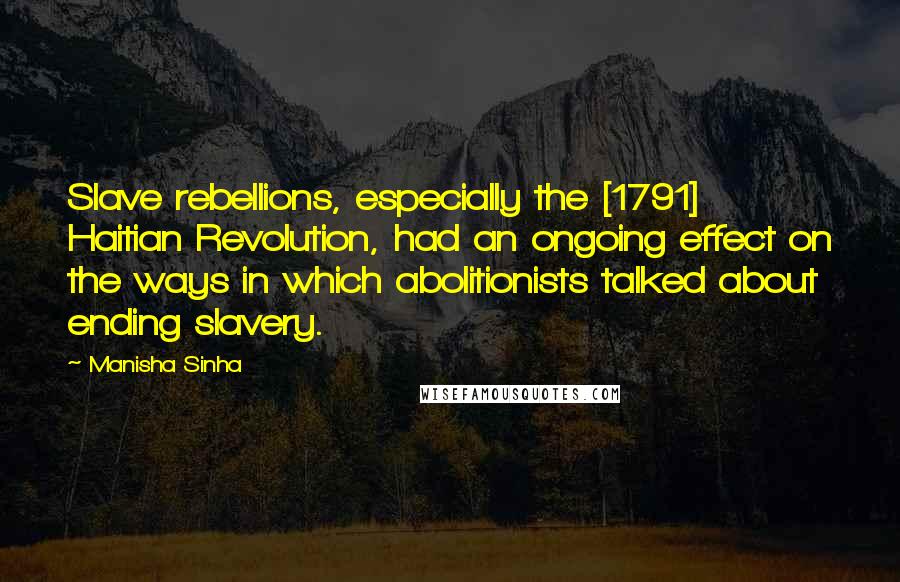 Manisha Sinha Quotes: Slave rebellions, especially the [1791] Haitian Revolution, had an ongoing effect on the ways in which abolitionists talked about ending slavery.