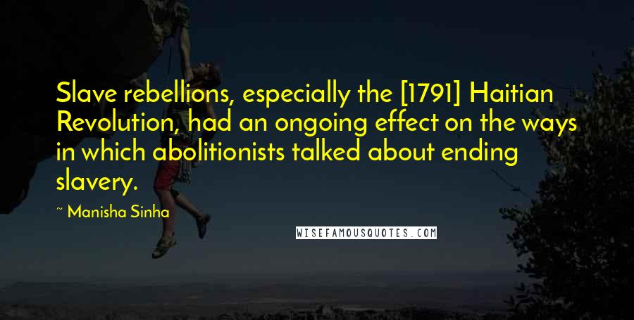 Manisha Sinha Quotes: Slave rebellions, especially the [1791] Haitian Revolution, had an ongoing effect on the ways in which abolitionists talked about ending slavery.