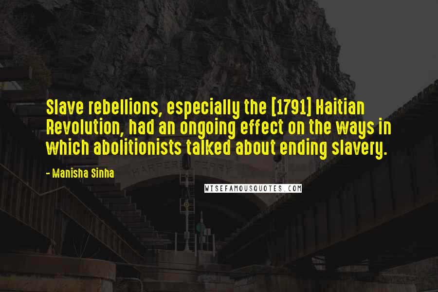 Manisha Sinha Quotes: Slave rebellions, especially the [1791] Haitian Revolution, had an ongoing effect on the ways in which abolitionists talked about ending slavery.