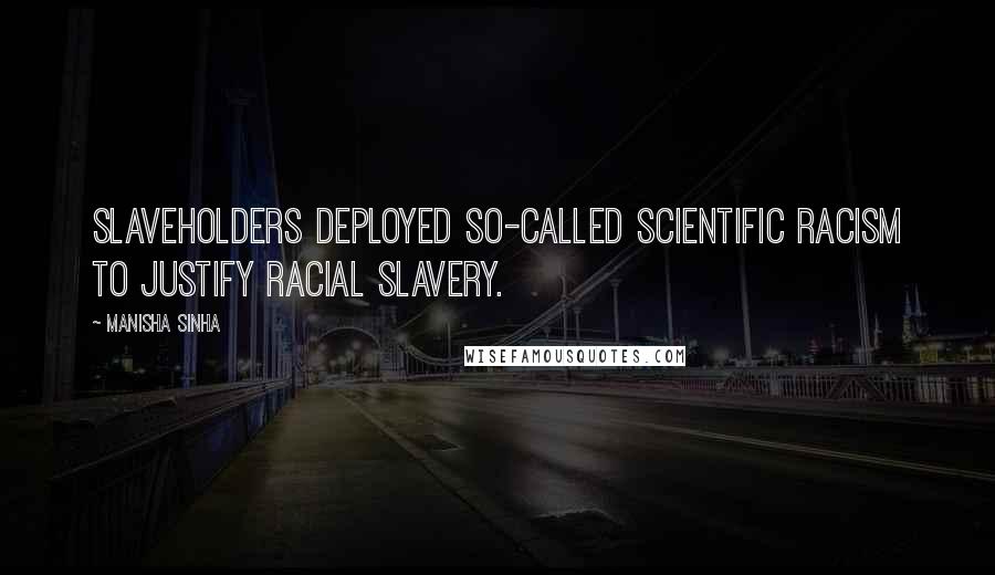 Manisha Sinha Quotes: Slaveholders deployed so-called scientific racism to justify racial slavery.