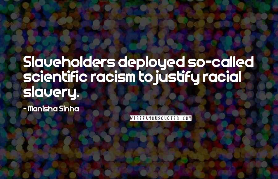 Manisha Sinha Quotes: Slaveholders deployed so-called scientific racism to justify racial slavery.