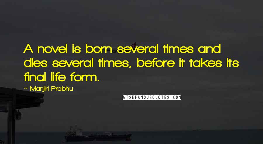 Manjiri Prabhu Quotes: A novel is born several times and dies several times, before it takes its final life form.