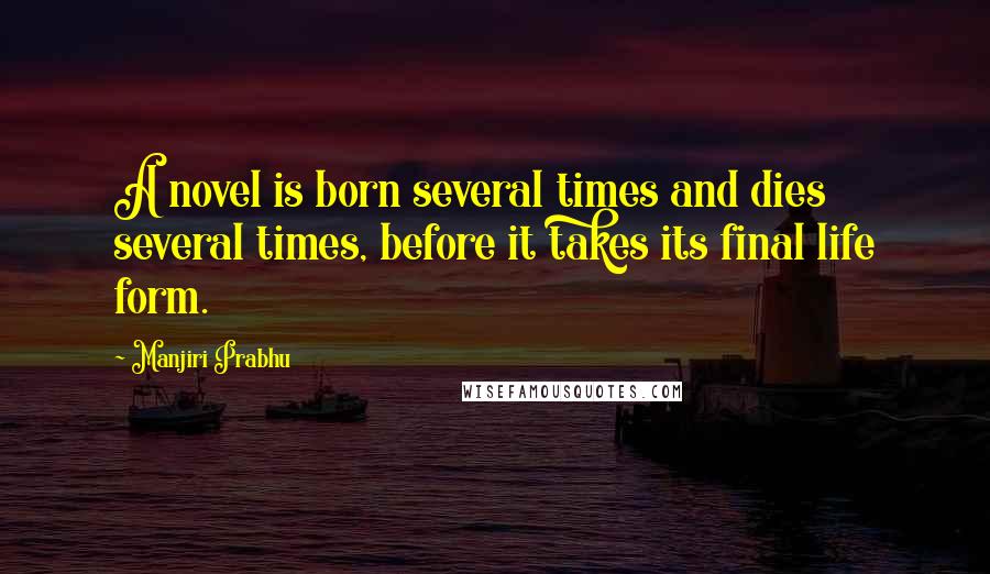 Manjiri Prabhu Quotes: A novel is born several times and dies several times, before it takes its final life form.