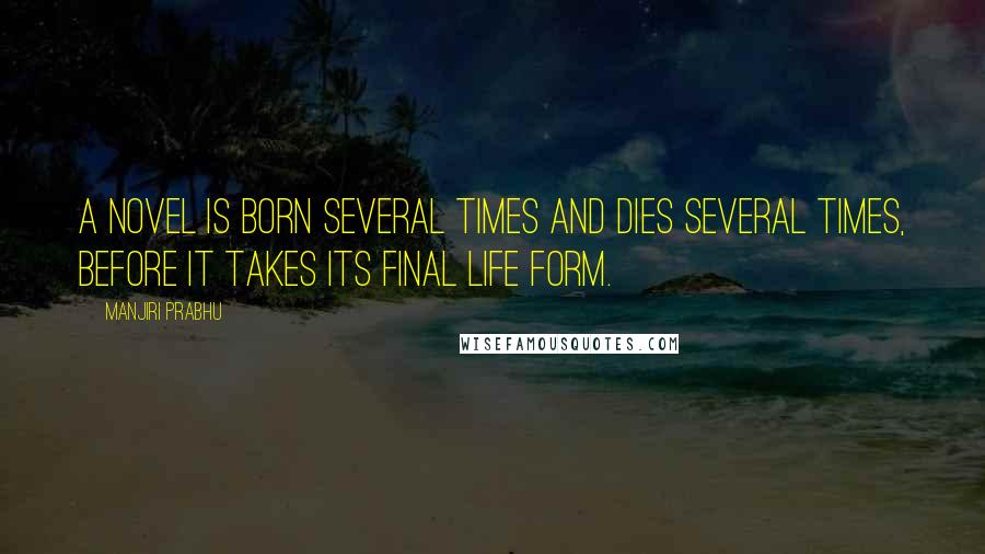 Manjiri Prabhu Quotes: A novel is born several times and dies several times, before it takes its final life form.