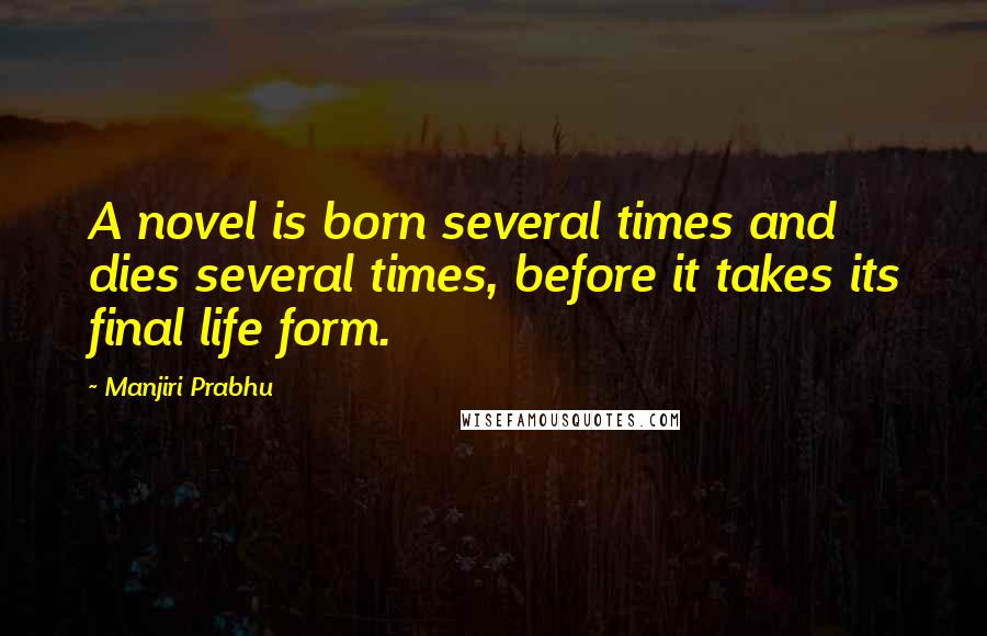 Manjiri Prabhu Quotes: A novel is born several times and dies several times, before it takes its final life form.