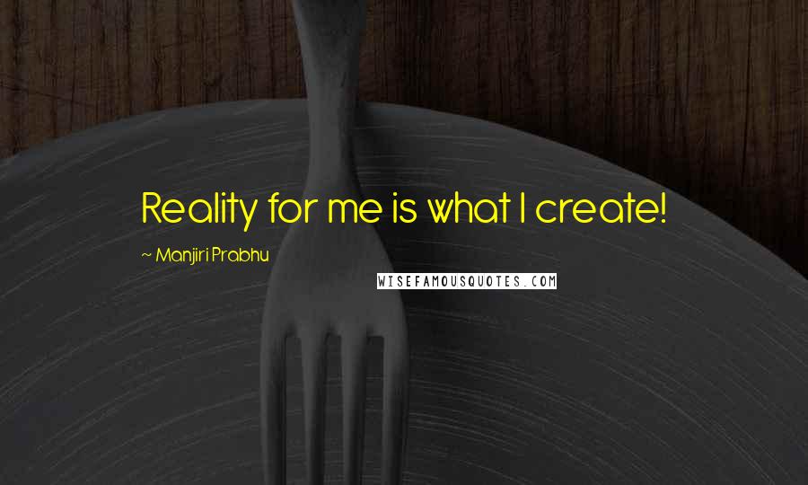 Manjiri Prabhu Quotes: Reality for me is what I create!