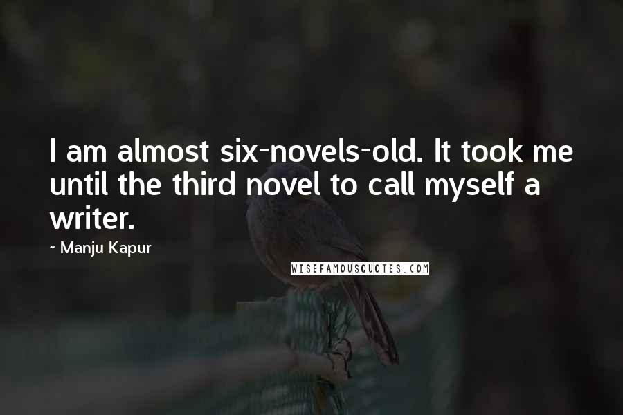 Manju Kapur Quotes: I am almost six-novels-old. It took me until the third novel to call myself a writer.