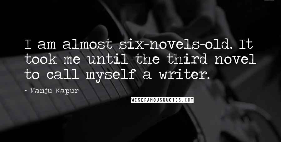 Manju Kapur Quotes: I am almost six-novels-old. It took me until the third novel to call myself a writer.